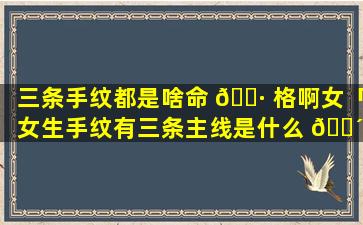 三条手纹都是啥命 🌷 格啊女「女生手纹有三条主线是什么 🌴 情况」